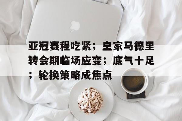 九博app下载 -亚冠赛程吃紧；皇家马德里转会期临场应变；底气十足；轮换策略成焦点的简单介绍